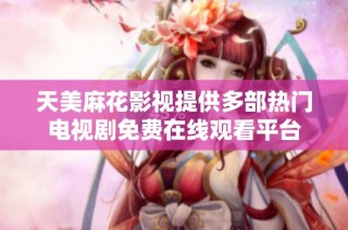 天美麻花影视提供多部热门电视剧免费在线观看平台
