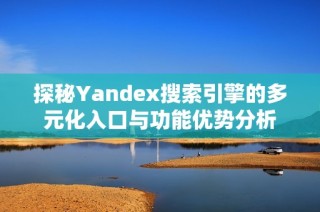 探秘Yandex搜索引擎的多元化入口与功能优势分析