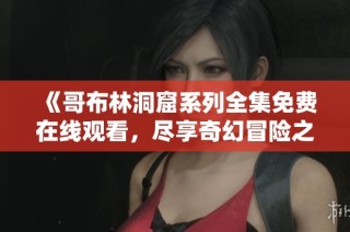 《哥布林洞窟系列全集免费在线观看，尽享奇幻冒险之旅》
