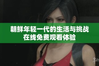 朝鲜年轻一代的生活与挑战在线免费观看体验
