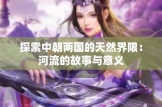 探索中朝两国的天然界限：河流的故事与意义