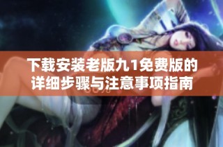下载安装老版九1免费版的详细步骤与注意事项指南
