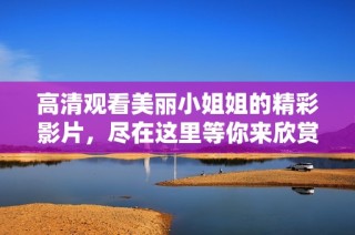 高清观看美丽小姐姐的精彩影片，尽在这里等你来欣赏