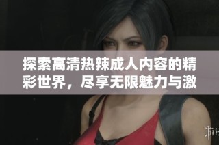 探索高清热辣成人内容的精彩世界，尽享无限魅力与激情