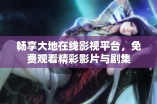畅享大地在线影视平台，免费观看精彩影片与剧集