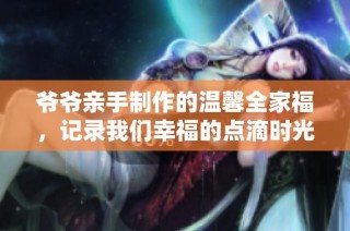 爷爷亲手制作的温馨全家福，记录我们幸福的点滴时光