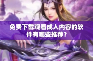 免费下载观看成人内容的软件有哪些推荐？