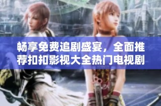 畅享免费追剧盛宴，全面推荐扣扣影视大全热门电视剧