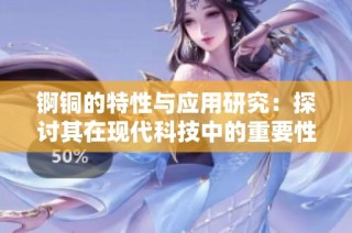 锕铜的特性与应用研究：探讨其在现代科技中的重要性