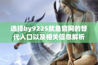 选择by9225鱿鱼官网的替代入口以及相关信息解析