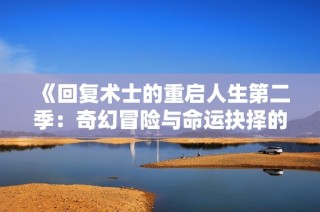 《回复术士的重启人生第二季：奇幻冒险与命运抉择的交织》
