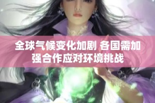 全球气候变化加剧 各国需加强合作应对环境挑战
