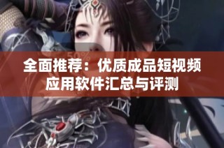 全面推荐：优质成品短视频应用软件汇总与评测