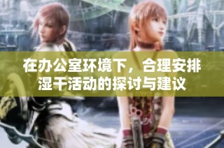 在办公室环境下，合理安排湿干活动的探讨与建议