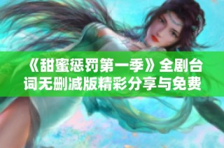 《甜蜜惩罚第一季》全剧台词无删减版精彩分享与免费观看方法