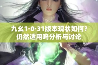 九幺1·0·31版本现状如何？仍然适用吗分析与讨论