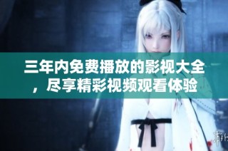 三年内免费播放的影视大全，尽享精彩视频观看体验