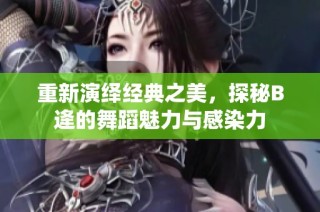 重新演绎经典之美，探秘B逄的舞蹈魅力与感染力