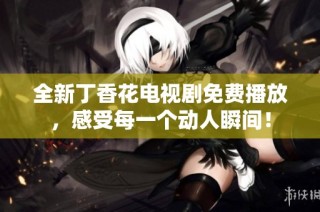 全新丁香花电视剧免费播放，感受每一个动人瞬间！