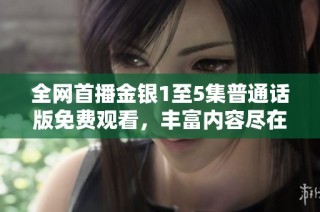 全网首播金银1至5集普通话版免费观看，丰富内容尽在其中