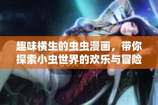 趣味横生的虫虫漫画，带你探索小虫世界的欢乐与冒险