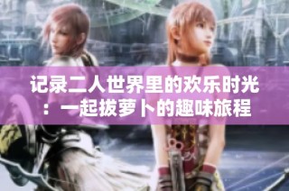 记录二人世界里的欢乐时光：一起拔萝卜的趣味旅程