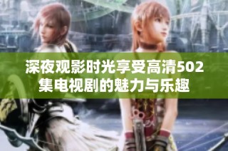 深夜观影时光享受高清502集电视剧的魅力与乐趣