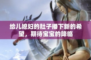 给儿媳妇的肚子播下新的希望，期待宝宝的降临