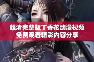 超清完整版丁香花动漫视频免费观看精彩内容分享