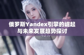 俄罗斯Yandex引擎的崛起与未来发展趋势探讨