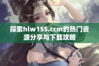 探索hlw155.ccm的热门资源分享与下载攻略