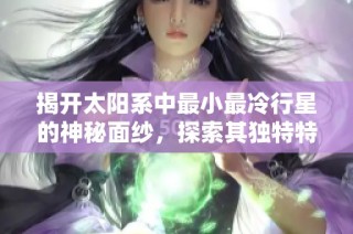 揭开太阳系中最小最冷行星的神秘面纱，探索其独特特征