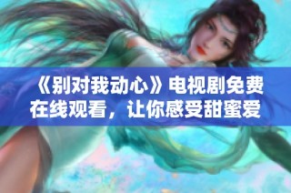 《别对我动心》电视剧免费在线观看，让你感受甜蜜爱情故事