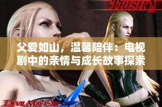 父爱如山，温馨陪伴：电视剧中的亲情与成长故事探索