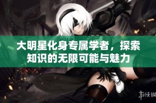 大明星化身专属学者，探索知识的无限可能与魅力