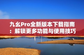 九幺Pro全新版本下载指南：解锁更多功能与使用技巧