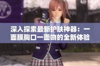 深入探索最新护肤神器：一面膜胸口一面吻的全新体验
