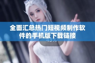 全面汇总热门短视频制作软件的手机版下载链接