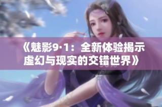 《魅影9·1：全新体验揭示虚幻与现实的交错世界》