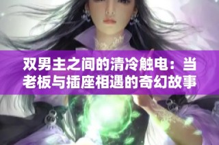 双男主之间的清冷触电：当老板与插座相遇的奇幻故事