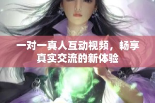 一对一真人互动视频，畅享真实交流的新体验