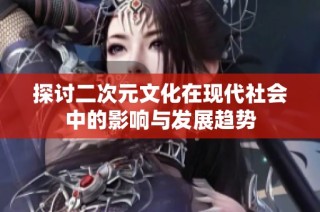 探讨二次元文化在现代社会中的影响与发展趋势