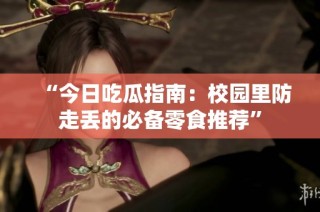 “今日吃瓜指南：校园里防走丢的必备零食推荐”