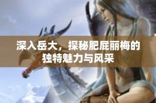 深入岳大，探秘肥屁丽梅的独特魅力与风采
