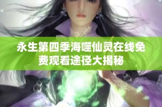 永生第四季海噬仙灵在线免费观看途径大揭秘