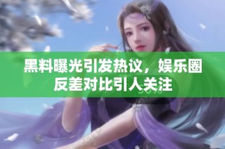 黑料曝光引发热议，娱乐圈反差对比引人关注