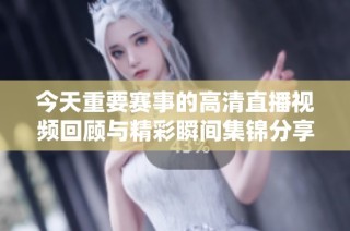 今天重要赛事的高清直播视频回顾与精彩瞬间集锦分享