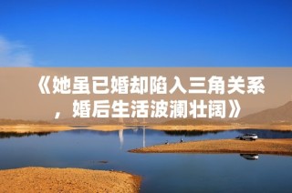 《她虽已婚却陷入三角关系，婚后生活波澜壮阔》
