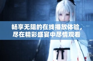 畅享无阻的在线播放体验，尽在精彩盛宴中尽情观看