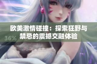 欧美激情碰撞：探索狂野与禁忌的震撼交融体验